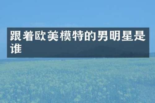 跟着欧美模特的男明星是谁