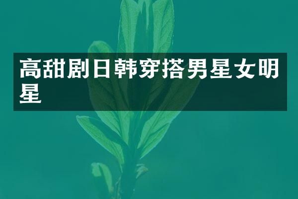 高甜剧日韩穿搭男星女明星