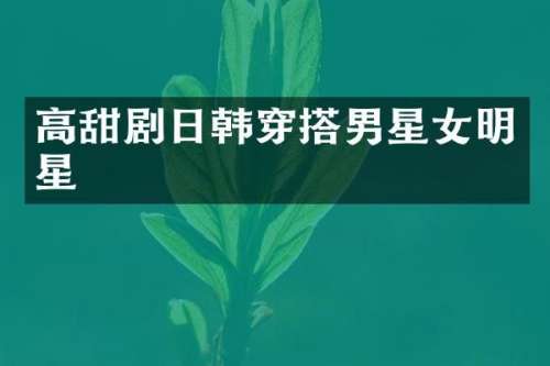 高甜剧日韩穿搭男星女明星