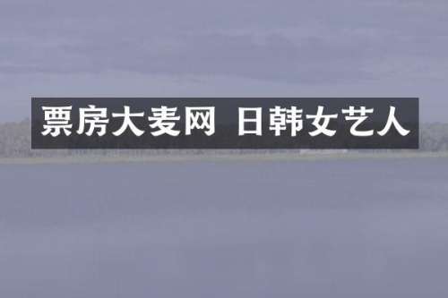 票房大麦网 日韩女艺人