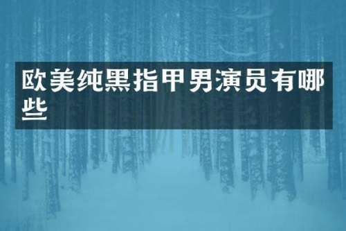 欧美纯黑指甲男演员有哪些