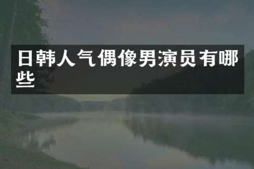 日韩人气偶像男演员有哪些