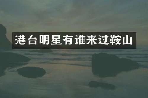 港台明星有谁来过鞍山