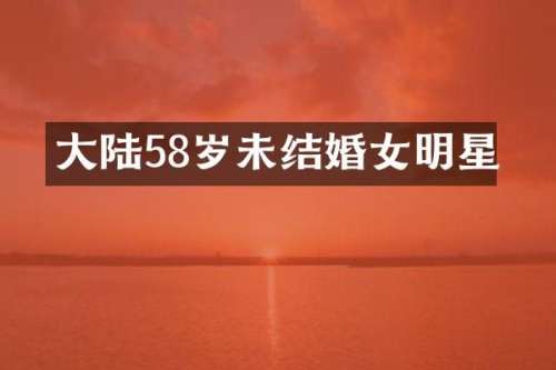 大陆58岁未结婚女明星