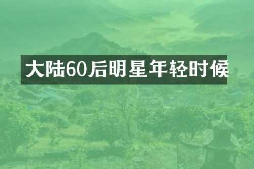 大陆60后明星年轻时候