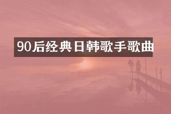 90后经典日韩歌手歌曲