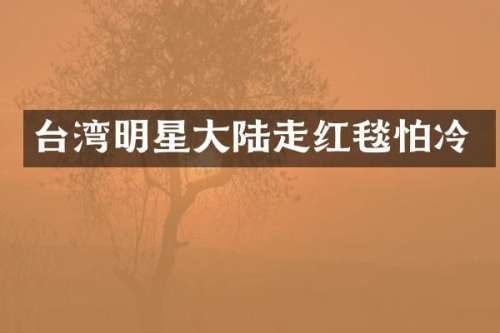 台湾明星大陆走红毯怕冷