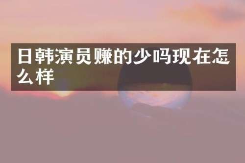 日韩演员赚的少吗现在怎么样