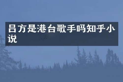 吕方是港台歌手吗知乎小说