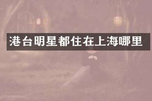 港台明星都住在上海哪里