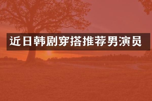 近日韩剧穿搭推荐男演员