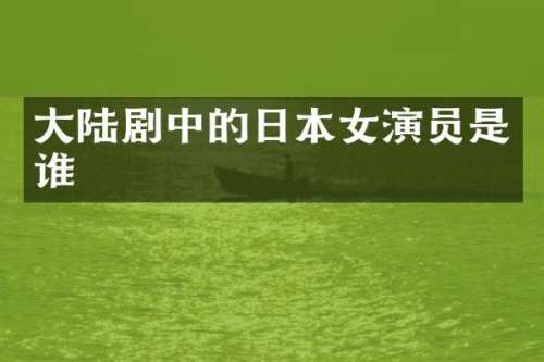 大陆剧中的日本女演员是谁