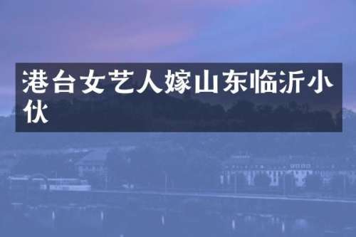 港台女艺人嫁山东临沂小伙