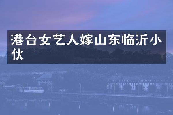 港台女艺人嫁山东临沂小伙