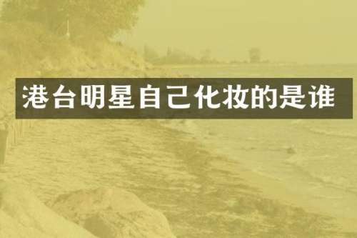 港台明星自己化妆的是谁