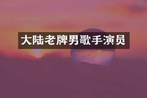 大陆老牌男歌手演员