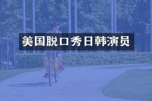 美国脱口秀日韩演员