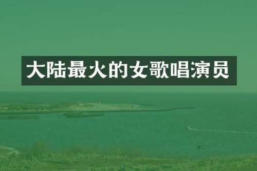 大陆最火的女歌唱演员