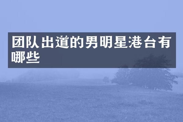 团队出道的男明星港台有哪些