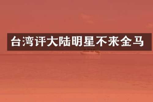 台湾评大陆明星不来金马