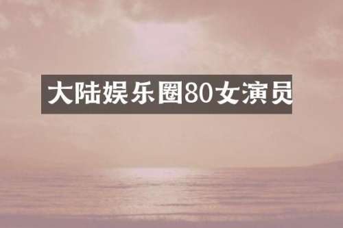 大陆娱乐圈80女演员