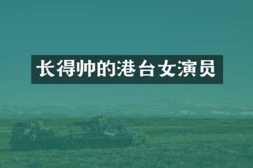长得帅的港台女演员