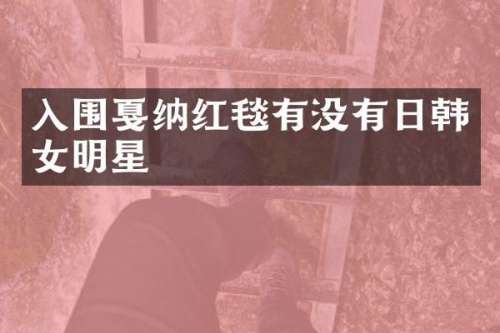 入围戛纳红毯有没有日韩女明星
