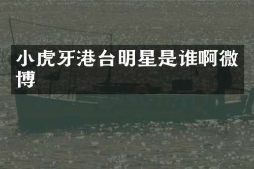 小虎牙港台明星是谁啊微博