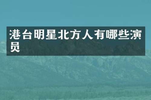 港台明星北方人有哪些演员