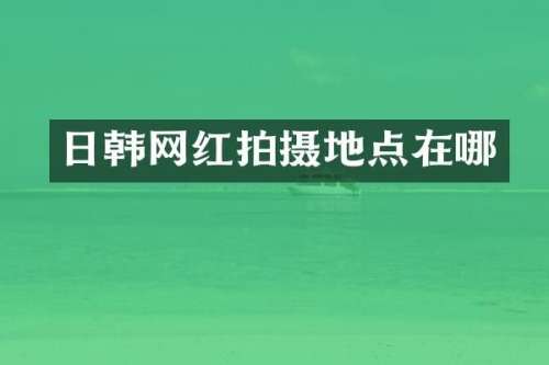 日韩网红拍摄地点在哪