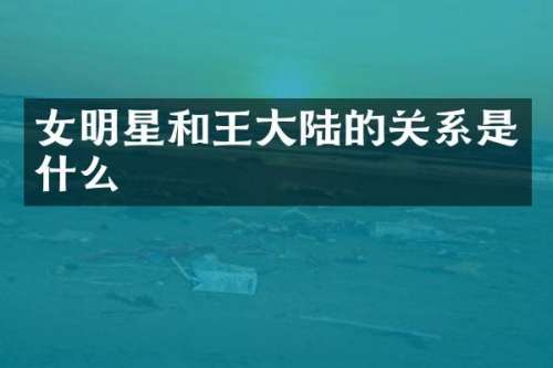 女明星和王大陆的关系是什么