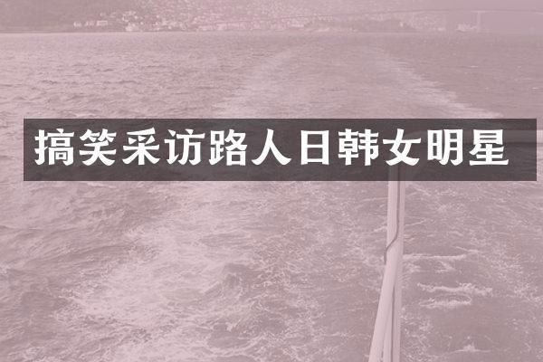 搞笑采访路人日韩女明星
