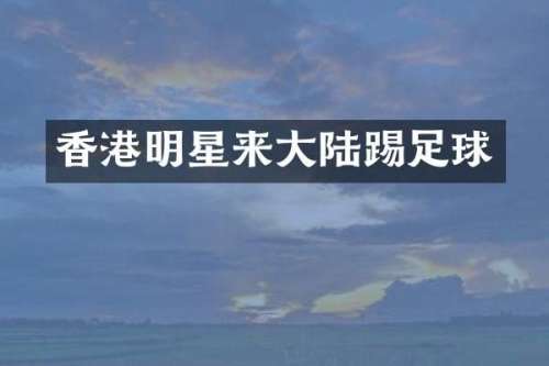 香港明星来大陆踢足球
