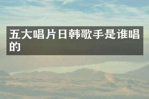 五大唱片日韩歌手是谁唱的