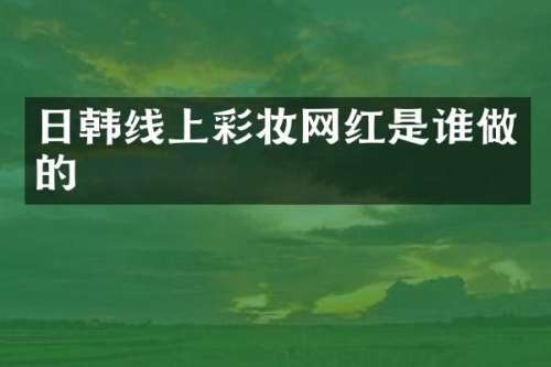 日韩线上彩妆网红是谁做的