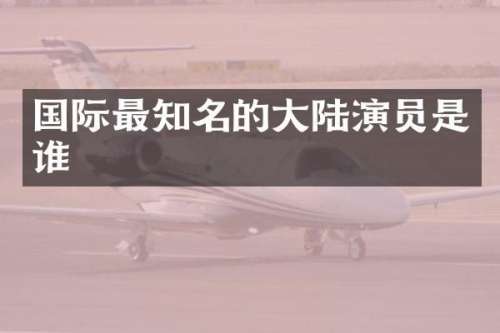 国际最知名的大陆演员是谁