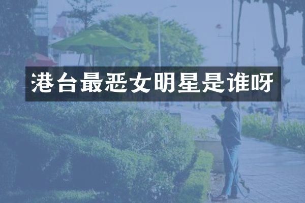 港台最恶女明星是谁呀