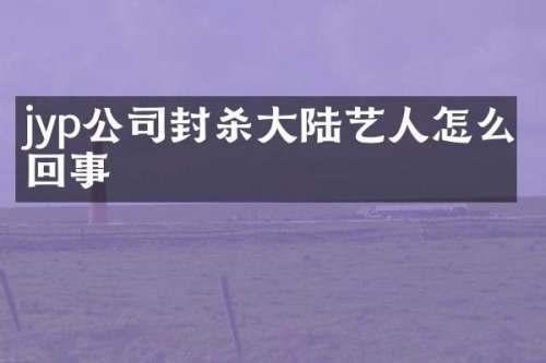 jyp公司封杀大陆艺人怎么回事