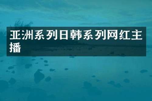亚洲系列日韩系列网红主播
