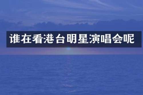 谁在看港台明星演唱会呢