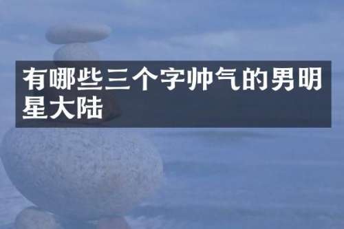 有哪些三个字帅气的男明星大陆