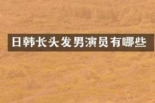 日韩长头发男演员有哪些