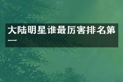 大陆明星谁最厉害排名第一