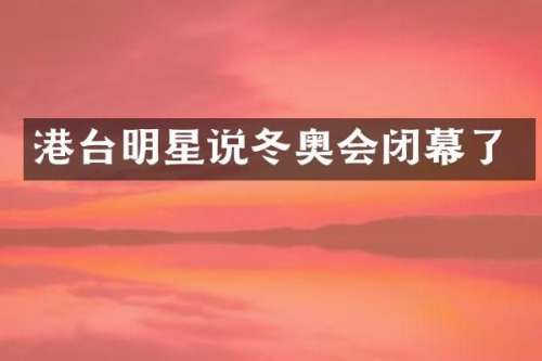 港台明星说冬奥会闭幕了