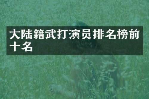 大陆籍武打演员排名榜前十名