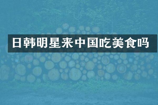 日韩明星来中国吃美食吗
