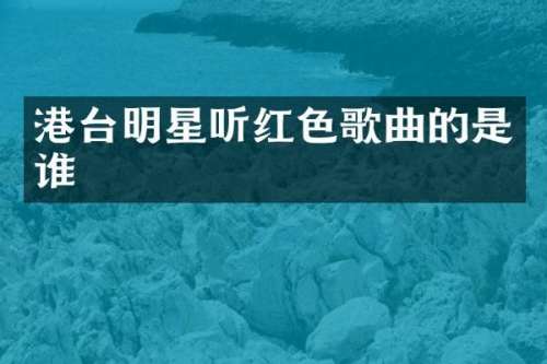 港台明星听红色歌曲的是谁