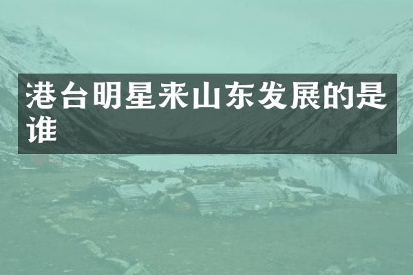 港台明星来山东发展的是谁