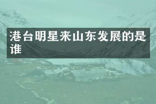 港台明星来山东发展的是谁