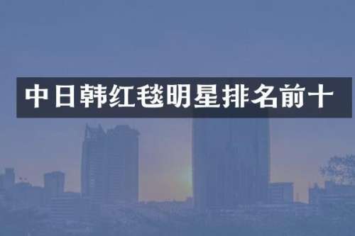 中日韩红毯明星排名前十